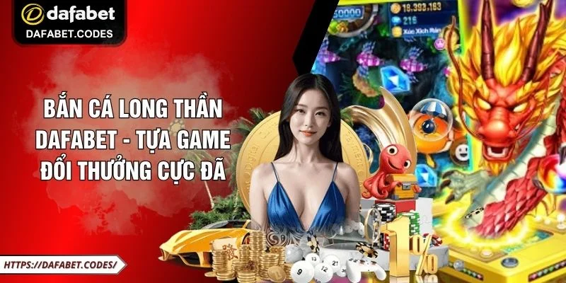 Bắn Cá Long Thần DAFABET - Tựa Game Đổi Thưởng Cực Đã
