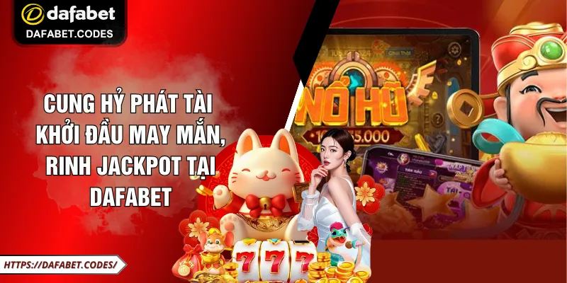 Cung Hỷ Phát Tài - Khởi Đầu May Mắn, Rinh Jackpot Tại DAFABET 